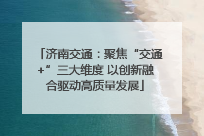 济南交通：聚焦“交通+”三大维度 以创新融合驱动高质量发展