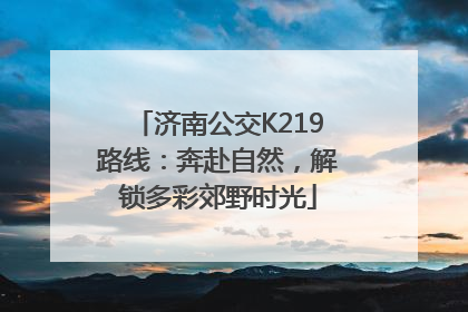济南公交K219路线：奔赴自然，解锁多彩郊野时光