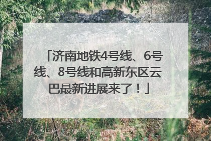 济南地铁4号线、6号线、8号线和高新东区云巴最新进展来了！