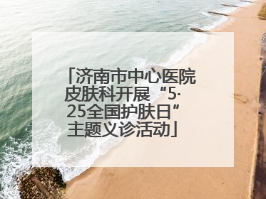 济南市中心医院皮肤科开展“5·25全国护肤日”主题义诊活动