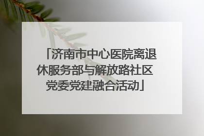 济南市中心医院离退休服务部与解放路社区党委党建融合活动