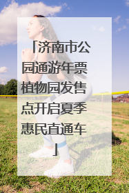 济南市公园通游年票植物园发售点开启夏季惠民直通车