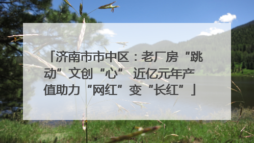 济南市市中区：老厂房“跳动”文创“心” 近亿元年产值助力“网红”变“长红”