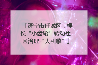 济宁市任城区：楼长“小齿轮”转动社区治理“大引擎”