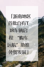 浙南地区首批自有TIR车辆启程 “购车远航”助推外贸发展