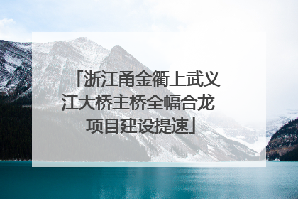 浙江甬金衢上武义江大桥主桥全幅合龙 项目建设提速