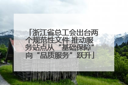 浙江省总工会出台两个规范性文件 推动服务站点从“基础保障”向“品质服务”跃升