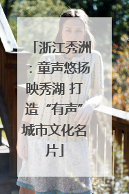 浙江秀洲：童声悠扬映秀湖 打造“有声”城市文化名片