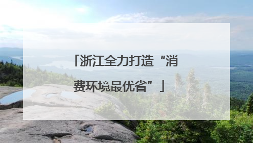 浙江全力打造“消费环境最优省”