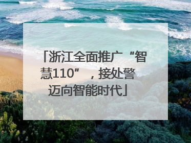 浙江全面推广“智慧110”，接处警迈向智能时代