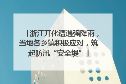 浙江开化遭遇强降雨，当地各乡镇积极应对，筑起防汛“安全堤”