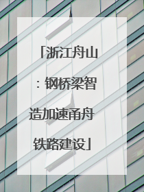 浙江舟山：钢桥梁智造加速甬舟铁路建设