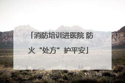 消防培训进医院 防火“处方”护平安