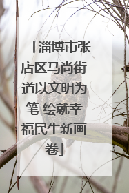 淄博市张店区马尚街道以文明为笔 绘就幸福民生新画卷