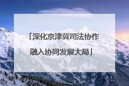 深化京津冀司法协作 融入协同发展大局