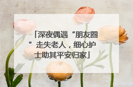 深夜偶遇“朋友圈”走失老人，细心护士助其平安归家
