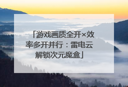 游戏画质全开×效率多开并行：雷电云解锁次元魔盒
