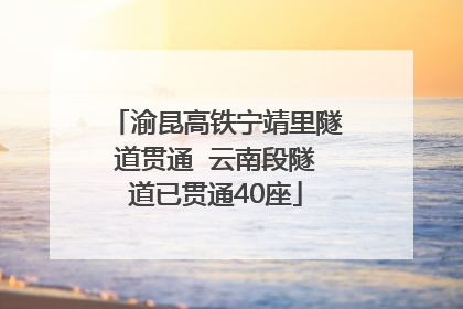 渝昆高铁宁靖里隧道贯通  云南段隧道已贯通40座