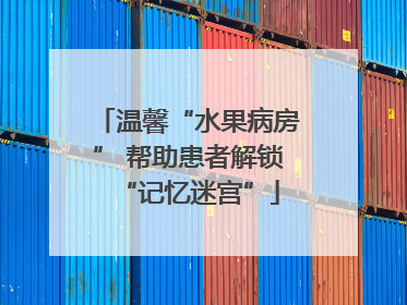 温馨“水果病房” 帮助患者解锁“记忆迷宫”