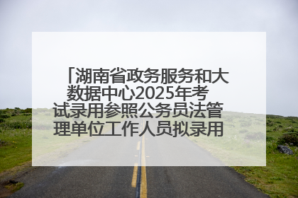 湖南省政务服务和大数据中心2025年考试录用参照公务员法管理单位工作人员拟录用人员名单公示