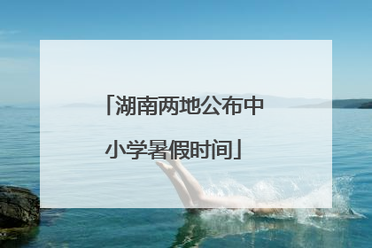 湖南两地公布中小学暑假时间