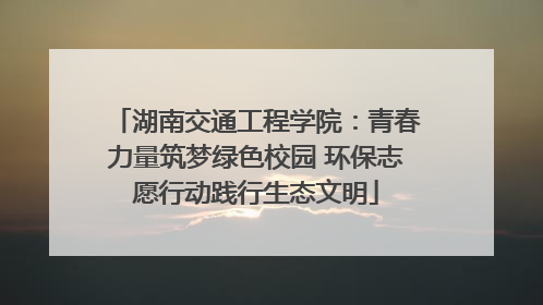 湖南交通工程学院：青春力量筑梦绿色校园 环保志愿行动践行生态文明