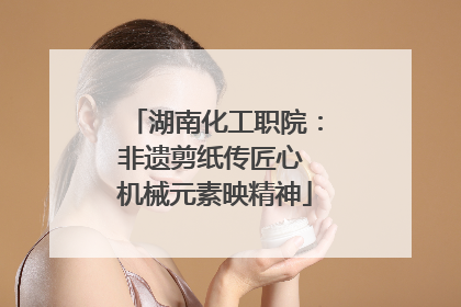 湖南化工职院：非遗剪纸传匠心 机械元素映精神