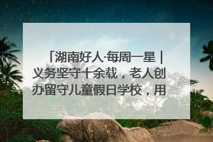 湖南好人·每周一星｜义务坚守十余载，老人创办留守儿童假日学校，用爱传道以心授艺