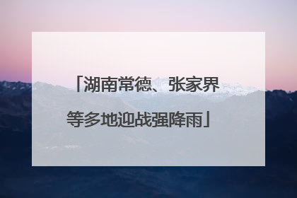 湖南常德、张家界等多地迎战强降雨
