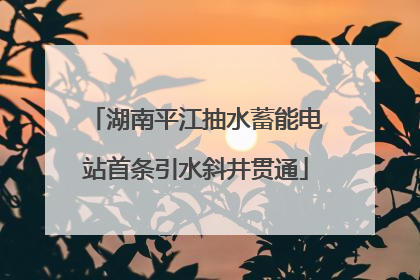 湖南平江抽水蓄能电站首条引水斜井贯通