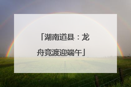 湖南道县：龙舟竞渡迎端午