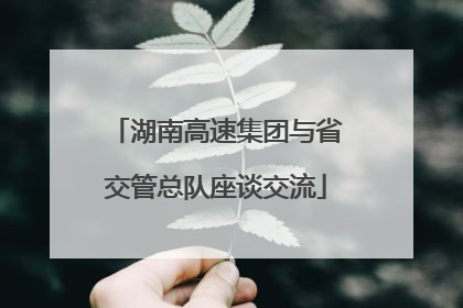 湖南高速集团与省交管总队座谈交流