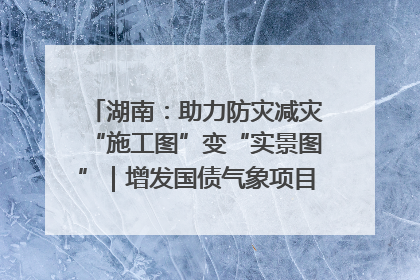 湖南：助力防灾减灾“施工图”变“实景图”｜增发国债气象项目落地见效系列报道