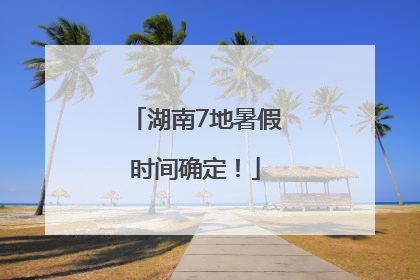 湖南7地暑假时间确定！