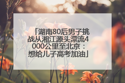 湖南80后男子挑战从湘江源头漂流4000公里至北京：想给儿子高考加油