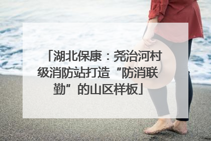 湖北保康：尧治河村级消防站打造“防消联勤”的山区样板