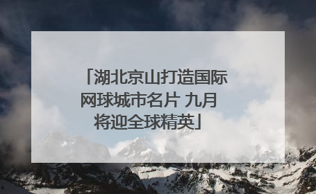 湖北京山打造国际网球城市名片 九月将迎全球精英