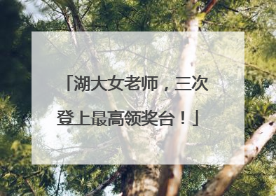 湖大女老师，三次登上最高领奖台！