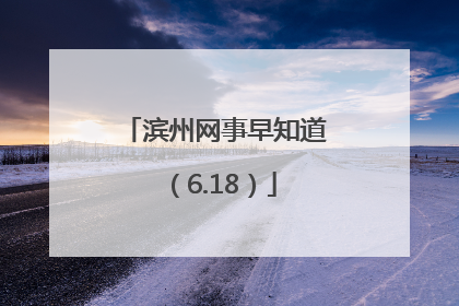 滨州网事早知道（6.18）