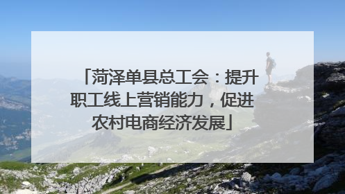菏泽单县总工会：提升职工线上营销能力，促进农村电商经济发展