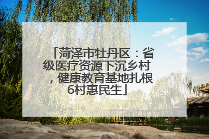 菏泽市牡丹区：省级医疗资源下沉乡村，健康教育基地扎根6村惠民生