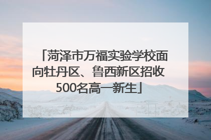菏泽市万福实验学校面向牡丹区、鲁西新区招收500名高一新生