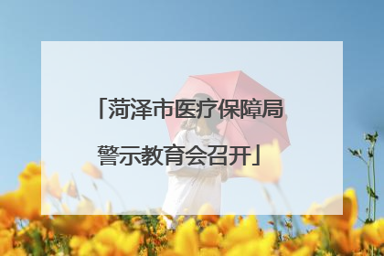 菏泽市医疗保障局警示教育会召开