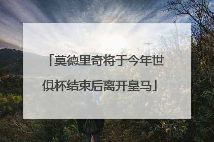 莫德里奇将于今年世俱杯结束后离开皇马