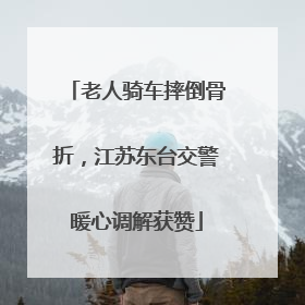 老人骑车摔倒骨折，江苏东台交警暖心调解获赞