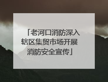 老河口消防深入辖区集贸市场开展消防安全宣传