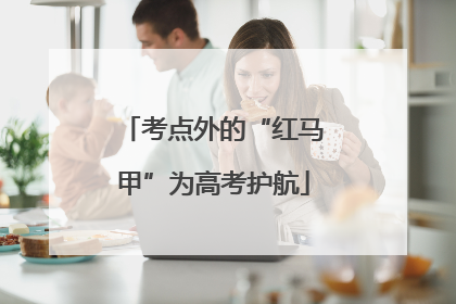 考点外的“红马甲”为高考护航