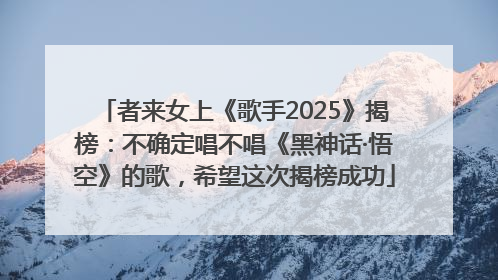 者来女上《歌手2025》揭榜：不确定唱不唱《黑神话·悟空》的歌，希望这次揭榜成功