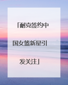 耐克签约中国女篮新星引发关注