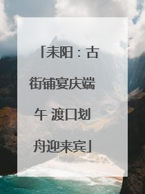 耒阳：古街铺宴庆端午 渡口划舟迎来宾